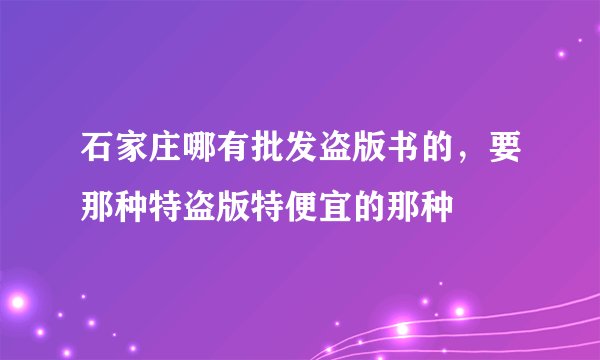 石家庄哪有批发盗版书的，要那种特盗版特便宜的那种