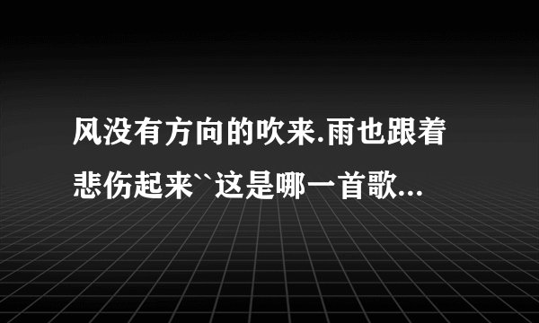 风没有方向的吹来.雨也跟着悲伤起来``这是哪一首歌的歌词的?