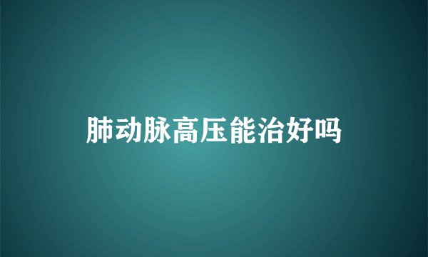 肺动脉高压能治好吗