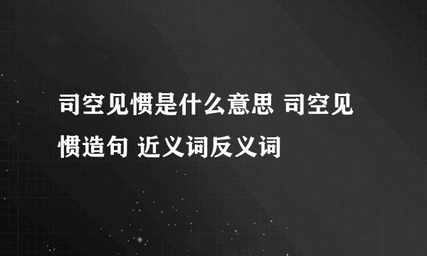 司空见惯是什么意思 司空见惯造句 近义词反义词