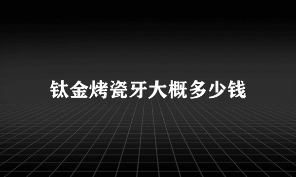 钛金烤瓷牙大概多少钱