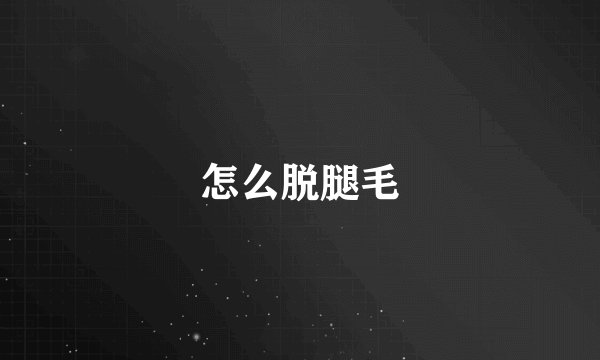 怎么脱腿毛