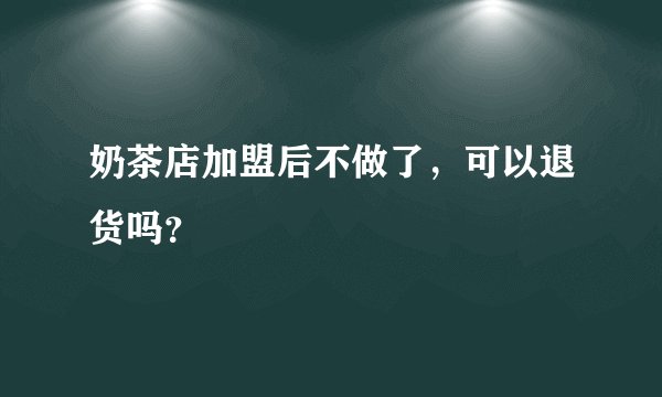 奶茶店加盟后不做了，可以退货吗？