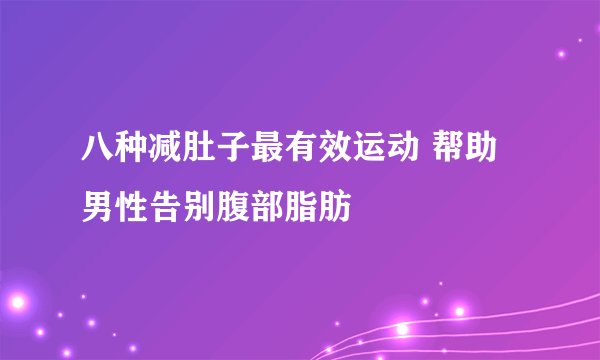 八种减肚子最有效运动 帮助男性告别腹部脂肪