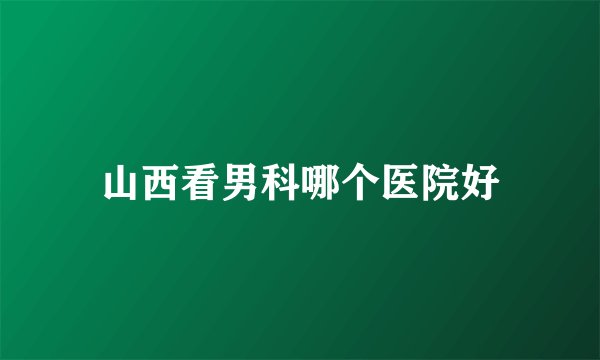 山西看男科哪个医院好
