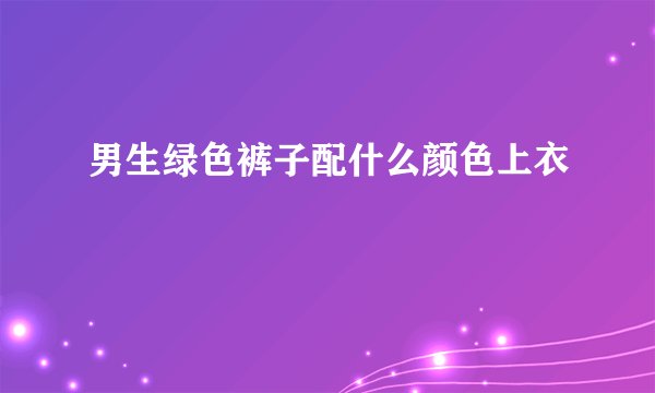 男生绿色裤子配什么颜色上衣