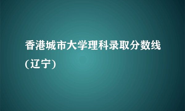 香港城市大学理科录取分数线(辽宁)