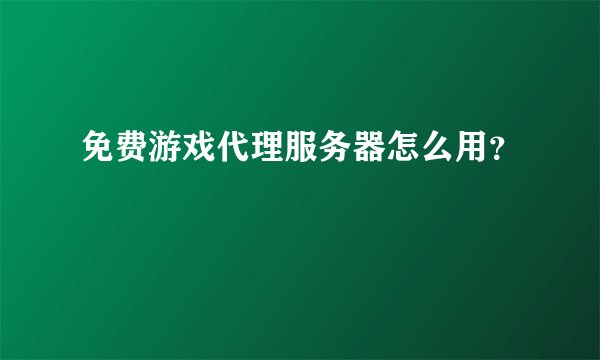 免费游戏代理服务器怎么用？
