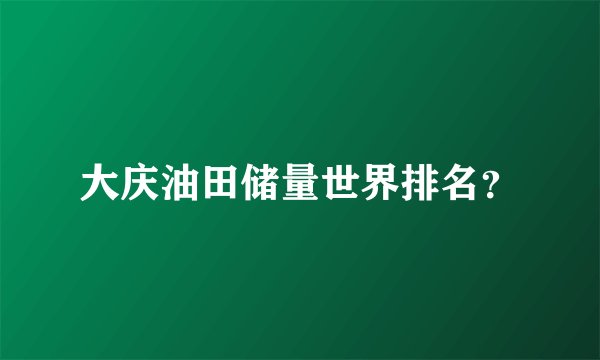 大庆油田储量世界排名？