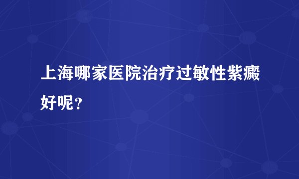 上海哪家医院治疗过敏性紫癜好呢？