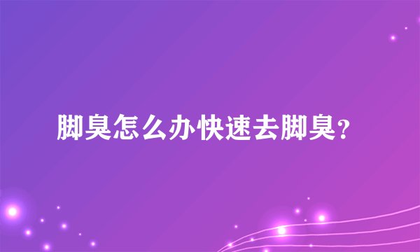 脚臭怎么办快速去脚臭?
