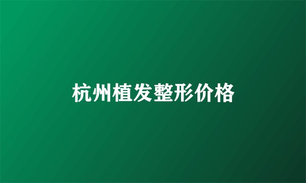 杭州植发整形价格