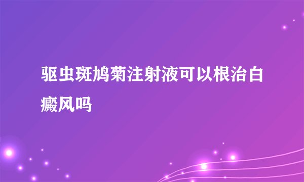 驱虫斑鸠菊注射液可以根治白癜风吗