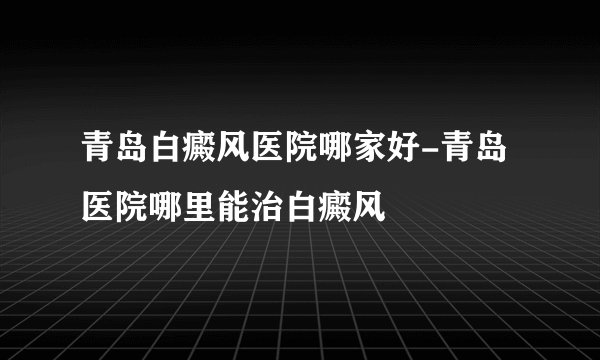 青岛白癜风医院哪家好-青岛医院哪里能治白癜风