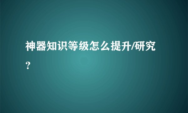 神器知识等级怎么提升/研究？