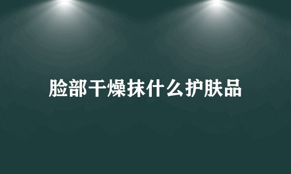 脸部干燥抹什么护肤品
