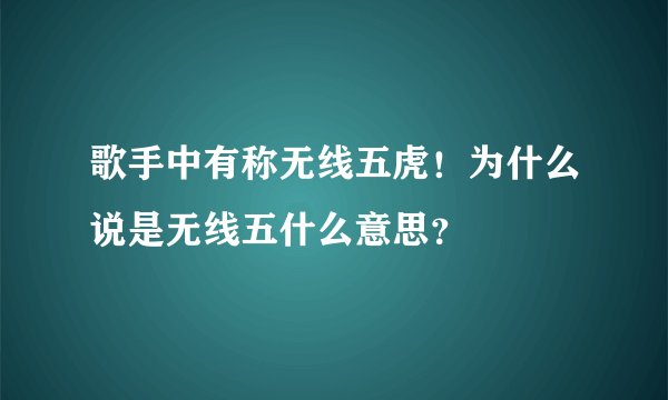 歌手中有称无线五虎！为什么说是无线五什么意思？