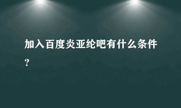加入百度炎亚纶吧有什么条件?