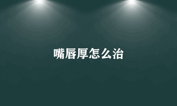 嘴唇厚怎么治