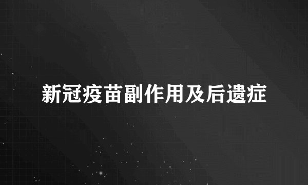 新冠疫苗副作用及后遗症