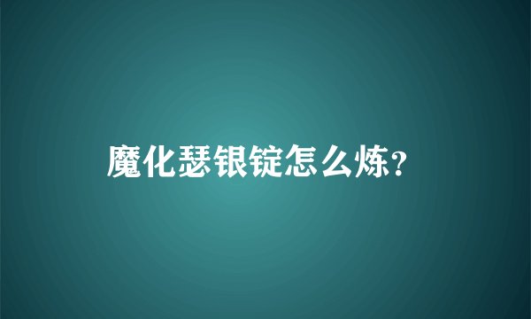 魔化瑟银锭怎么炼？