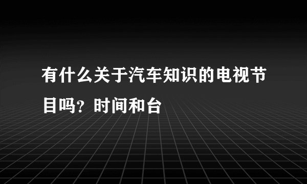 有什么关于汽车知识的电视节目吗？时间和台