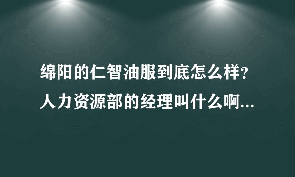 绵阳的仁智油服到底怎么样?人力资源部的经理叫什么啊?怎么联系,谢谢