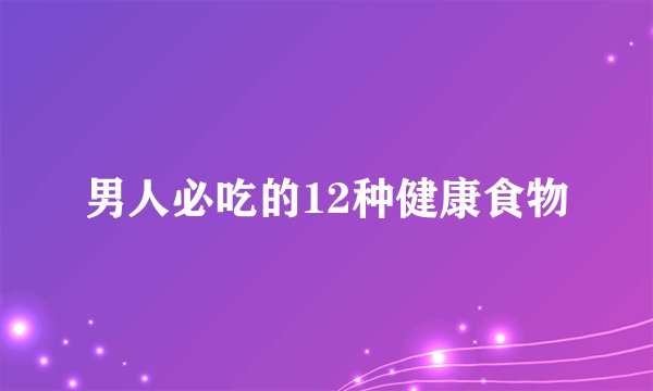 男人必吃的12种健康食物