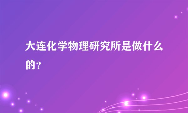 大连化学物理研究所是做什么的？