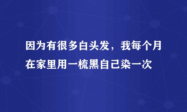 因为有很多白头发,我每个月在家里用一梳黑自己染一次