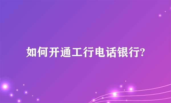 如何开通工行电话银行?