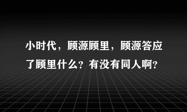 小时代,顾源顾里,顾源答应了顾里什么?有没有同人啊?