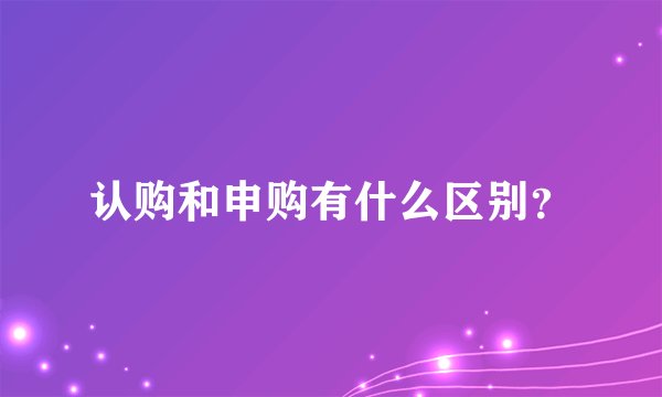 认购和申购有什么区别？