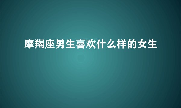 摩羯座男生喜欢什么样的女生