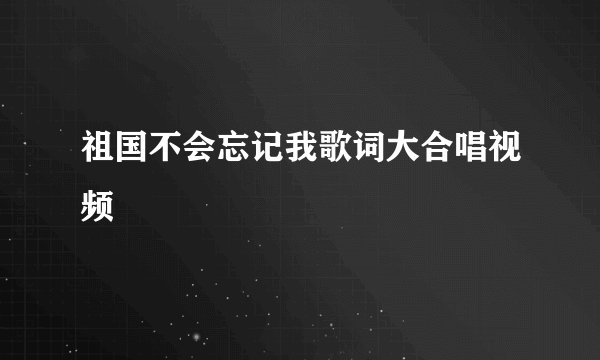 祖国不会忘记我歌词大合唱视频