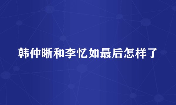 韩仲晰和李忆如最后怎样了