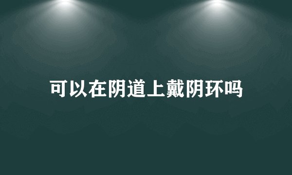 可以在阴道上戴阴环吗