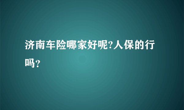 济南车险哪家好呢?人保的行吗？
