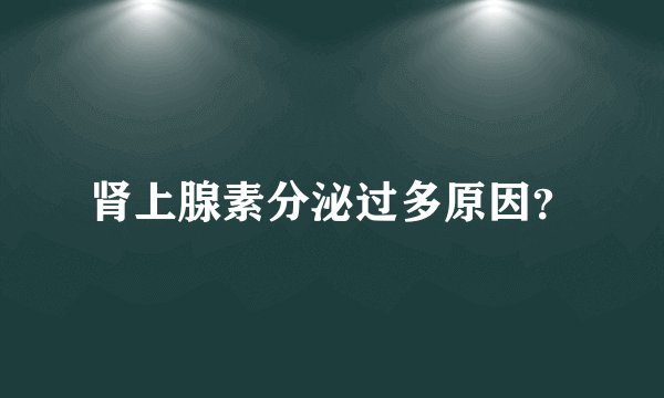 肾上腺素分泌过多原因?