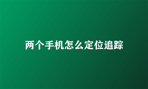 两个手机怎么定位追踪