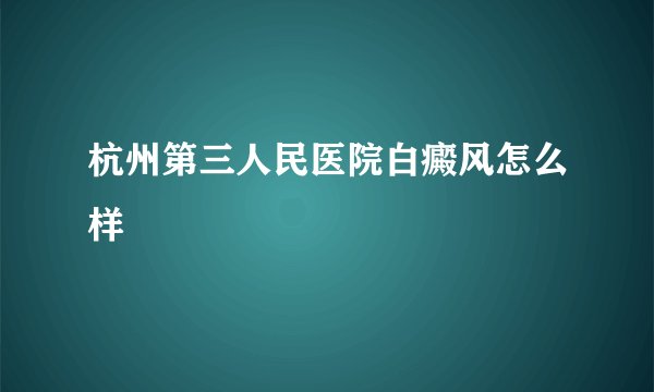 杭州第三人民医院白癜风怎么样