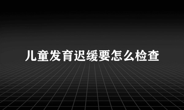 儿童发育迟缓要怎么检查