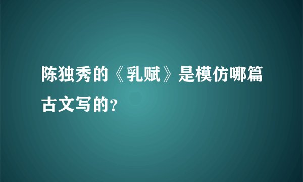 陈独秀的《乳赋》是模仿哪篇古文写的？