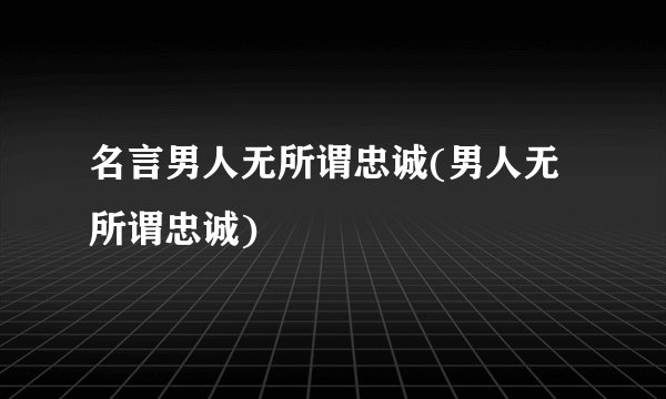 名言男人无所谓忠诚(男人无所谓忠诚)