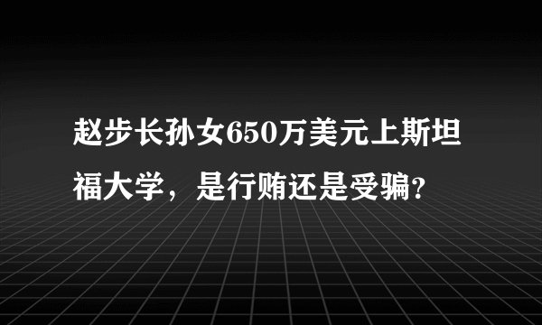 赵步长孙女650万美元上斯坦福大学,是行贿还是受骗?