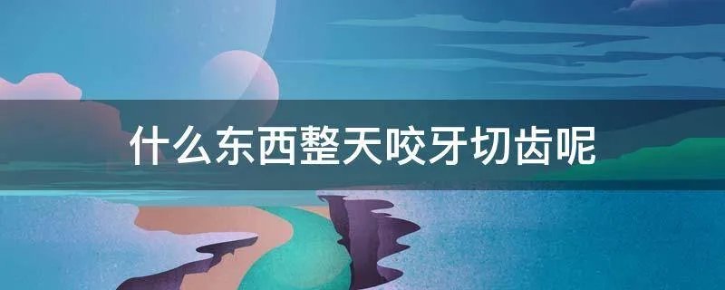 什么东西整天咬牙切齿呢