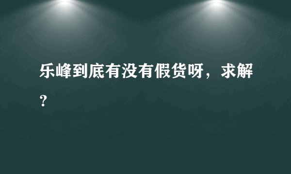 乐峰到底有没有假货呀，求解？