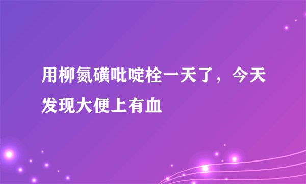 用柳氮磺吡啶栓一天了，今天发现大便上有血