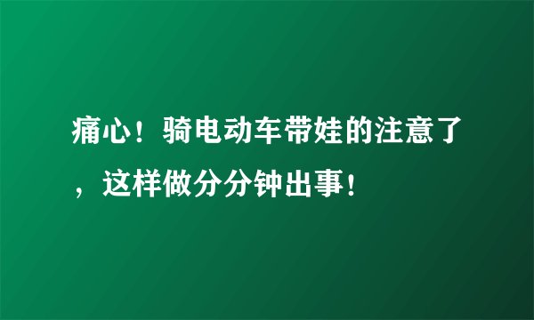 痛心！骑电动车带娃的注意了，这样做分分钟出事！
