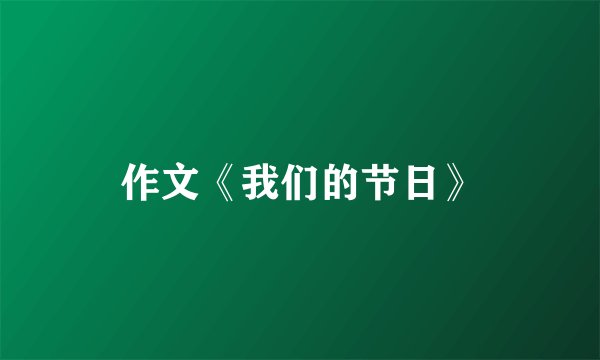作文《我们的节日》